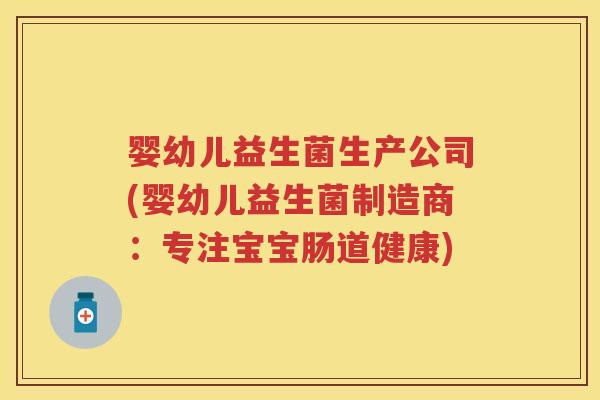 婴幼儿益生菌生产公司(婴幼儿益生菌制造商:专注宝宝肠道健康) 婴幼儿益生菌生产公司(婴幼儿益生菌制造商:专注宝宝肠道健康)