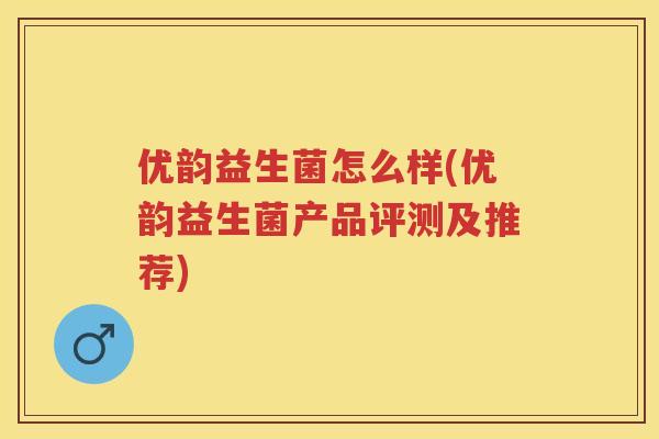 优韵益生菌怎么样(优韵益生菌产品评测及推荐) 优韵益生菌怎么样(优韵益生菌产品评测及推荐)
