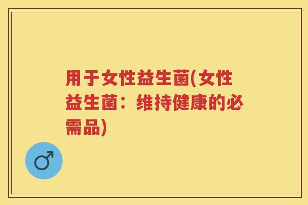 用于女性益生菌(女性益生菌:维持健康的必需品) 用于女性益生菌(女性益生菌:维持健康的必需品)