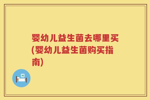 婴幼儿益生菌去哪里买(婴幼儿益生菌购买指南) 婴幼儿益生菌去哪里买(婴幼儿益生菌购买指南)