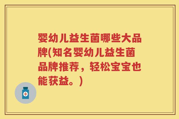 婴幼儿益生菌哪些大品牌(知名婴幼儿益生菌品牌推荐,轻松宝宝也能获益。) 婴幼儿益生菌哪些大品牌(知名婴幼儿益生菌品牌推荐,轻松宝宝也能获益。)