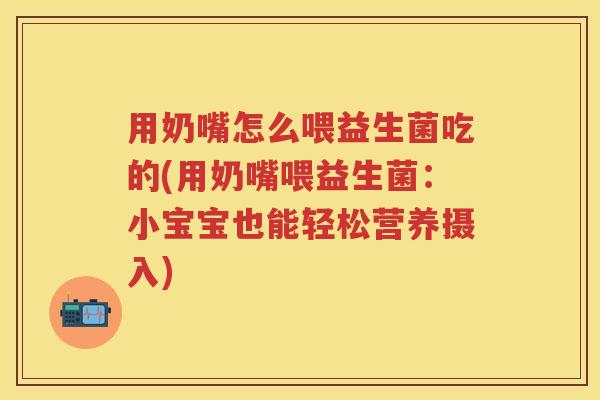 用奶嘴怎么喂益生菌吃的(用奶嘴喂益生菌:小宝宝也能轻松营养摄入) 用奶嘴怎么喂益生菌吃的(用奶嘴喂益生菌:小宝宝也能轻松营养摄入)