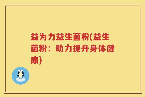 益为力益生菌粉(益生菌粉:助力提升身体健康) 益为力益生菌粉(益生菌粉:助力提升身体健康)
