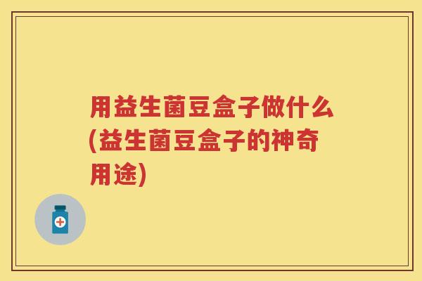 用益生菌豆盒子做什么(益生菌豆盒子的神奇用途)