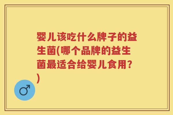 婴儿该吃什么牌子的益生菌(哪个品牌的益生菌适合给婴儿食用?) 婴儿该吃什么牌子的益生菌(哪个品牌的益生菌适合给婴儿食用?)