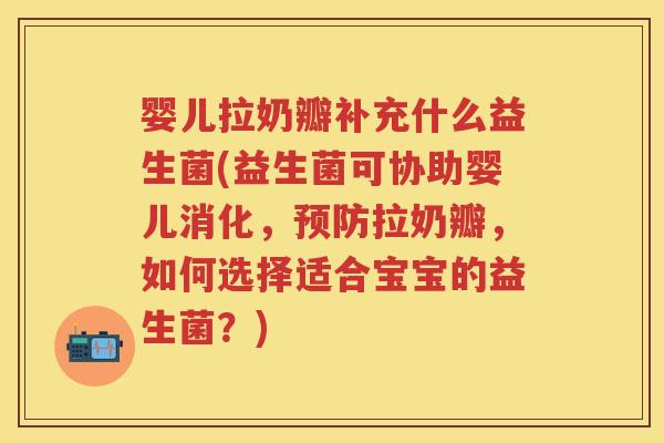 婴儿拉奶瓣补充什么益生菌(益生菌可协助婴儿消化,拉奶瓣,如何选择适合宝宝的益生菌?) 婴儿拉奶瓣补充什么益生菌(益生菌可协助婴儿消化,拉奶瓣,如何选择适合宝宝的益生菌?)
