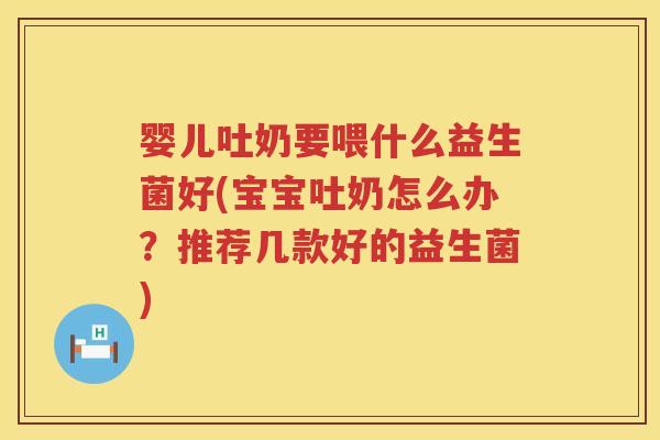 婴儿吐奶要喂什么益生菌好(宝宝吐奶怎么办?推荐几款好的益生菌) 婴儿吐奶要喂什么益生菌好(宝宝吐奶怎么办?推荐几款好的益生菌)