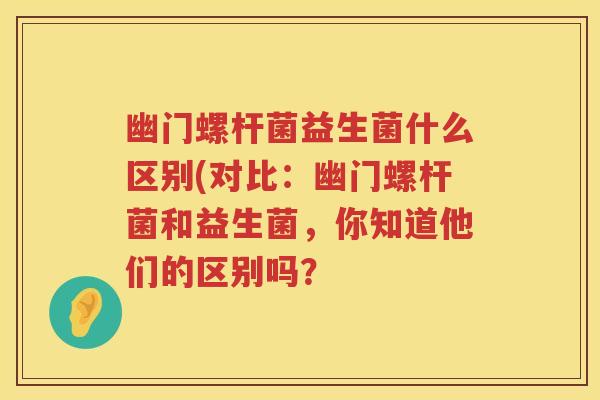 幽门螺杆菌益生菌什么区别(对比:幽门螺杆菌和益生菌,你知道他们的区别吗? 幽门螺杆菌益生菌什么区别(对比:幽门螺杆菌和益生菌,你知道他们的区别吗?