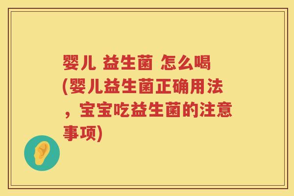 婴儿 益生菌 怎么喝(婴儿益生菌正确用法，宝宝吃益生菌的注意事项)