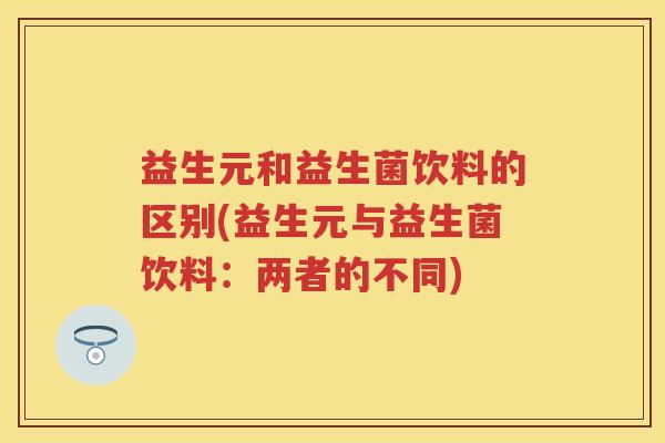 益生元和益生菌饮料的区别(益生元与益生菌饮料：两者的不同)