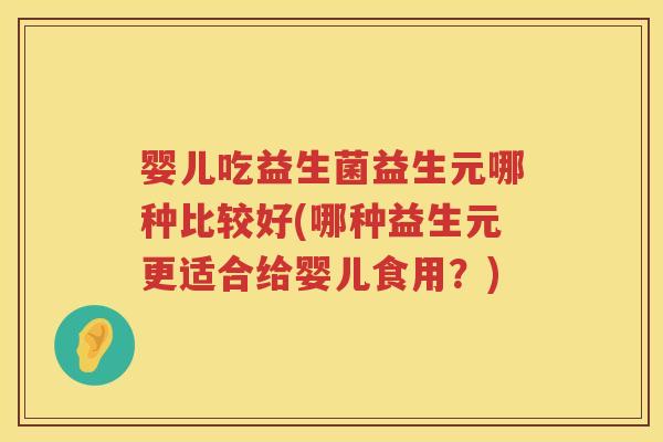 婴儿吃益生菌益生元哪种比较好(哪种益生元更适合给婴儿食用?) 婴儿吃益生菌益生元哪种比较好(哪种益生元更适合给婴儿食用?)
