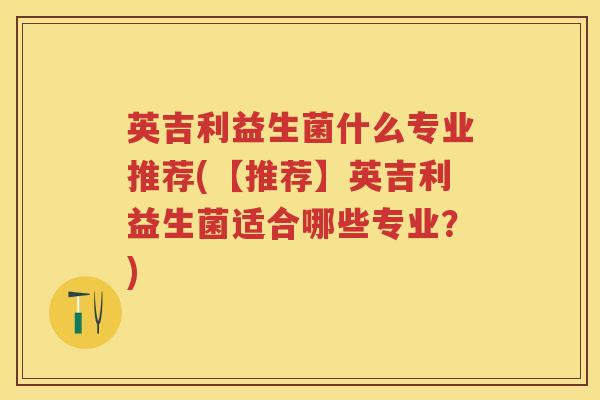 英吉利益生菌什么专业推荐(【推荐】英吉利益生菌适合哪些专业?) 英吉利益生菌什么专业推荐(【推荐】英吉利益生菌适合哪些专业?)