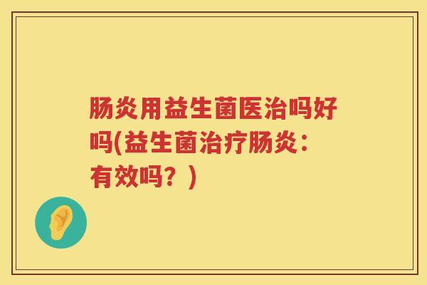 用益生菌医吗好吗(益生菌:有效吗?) 用益生菌医吗好吗(益生菌:有效吗?)