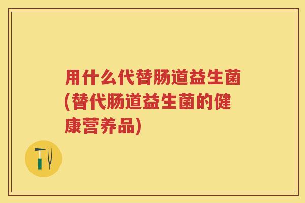 用什么代替肠道益生菌(替代肠道益生菌的健康营养品)