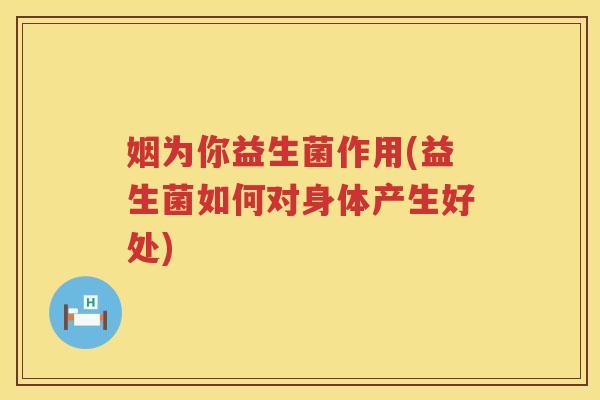 姻为你益生菌作用(益生菌如何对身体产生好处) 姻为你益生菌作用(益生菌如何对身体产生好处)