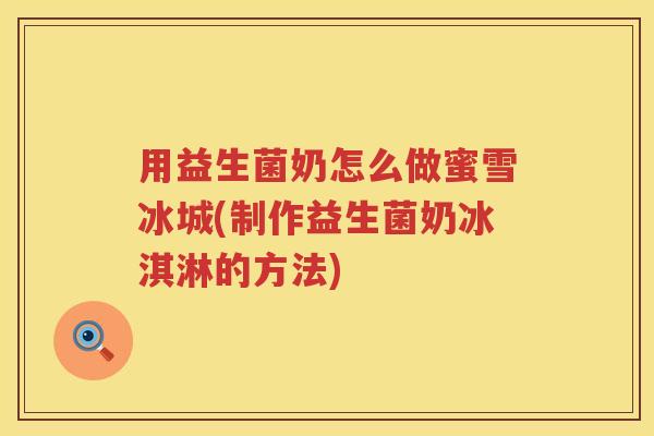 用益生菌奶怎么做蜜雪冰城(制作益生菌奶冰淇淋的方法) 用益生菌奶怎么做蜜雪冰城(制作益生菌奶冰淇淋的方法)