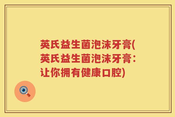 英氏益生菌泡沫牙膏(英氏益生菌泡沫牙膏:让你拥有健康口腔) 英氏益生菌泡沫牙膏(英氏益生菌泡沫牙膏:让你拥有健康口腔)