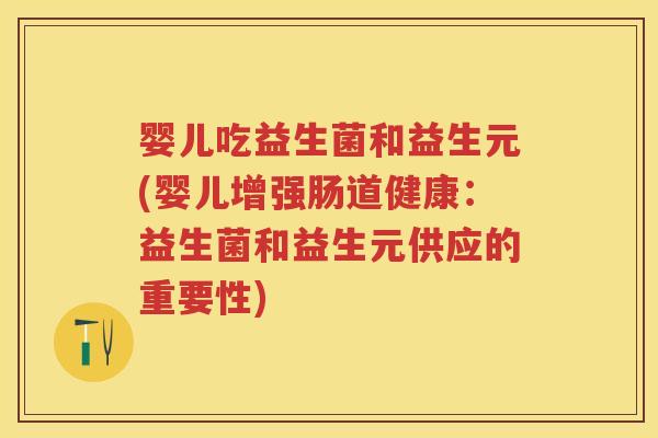 婴儿吃益生菌和益生元(婴儿增强肠道健康:益生菌和益生元供应的重要性) 婴儿吃益生菌和益生元(婴儿增强肠道健康:益生菌和益生元供应的重要性)