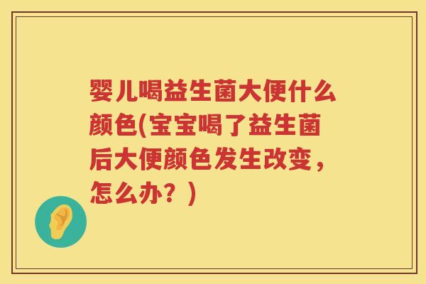 婴儿喝益生菌大便什么颜色(宝宝喝了益生菌后大便颜色发生改变,怎么办?) 婴儿喝益生菌大便什么颜色(宝宝喝了益生菌后大便颜色发生改变,怎么办?)