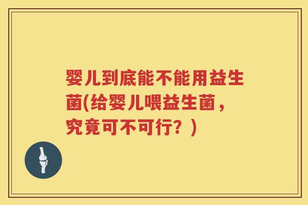 婴儿到底能不能用益生菌(给婴儿喂益生菌,究竟可不可行?) 婴儿到底能不能用益生菌(给婴儿喂益生菌,究竟可不可行?)
