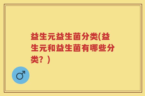 益生元益生菌分类(益生元和益生菌有哪些分类?) 益生元益生菌分类(益生元和益生菌有哪些分类?)