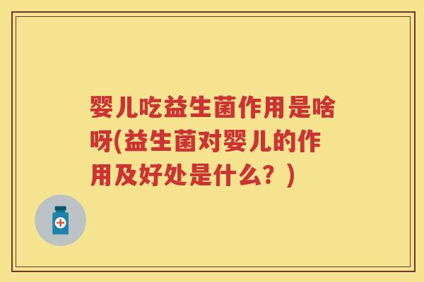 婴儿吃益生菌作用是啥呀(益生菌对婴儿的作用及好处是什么?) 婴儿吃益生菌作用是啥呀(益生菌对婴儿的作用及好处是什么?)