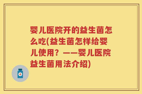 婴儿医院开的益生菌怎么吃(益生菌怎样给婴儿使用?——婴儿医院益生菌用法介绍) 婴儿医院开的益生菌怎么吃(益生菌怎样给婴儿使用?——婴儿医院益生菌用法介绍)