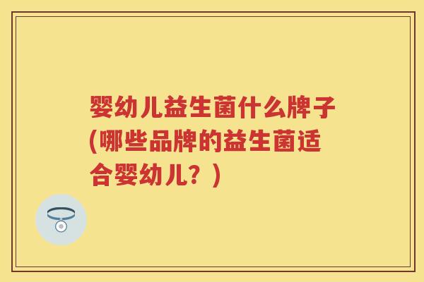 婴幼儿益生菌什么牌子(哪些品牌的益生菌适合婴幼儿?) 婴幼儿益生菌什么牌子(哪些品牌的益生菌适合婴幼儿?)