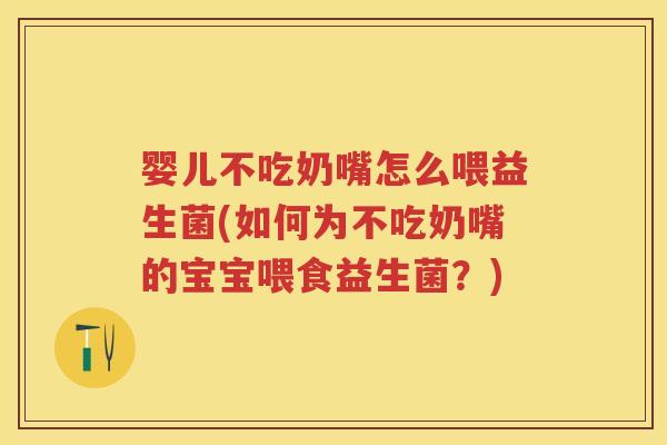 婴儿不吃奶嘴怎么喂益生菌(如何为不吃奶嘴的宝宝喂食益生菌?) 婴儿不吃奶嘴怎么喂益生菌(如何为不吃奶嘴的宝宝喂食益生菌?)