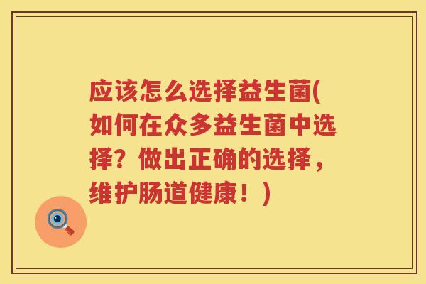 应该怎么选择益生菌(如何在众多益生菌中选择？做出正确的选择，维护肠道健康！)