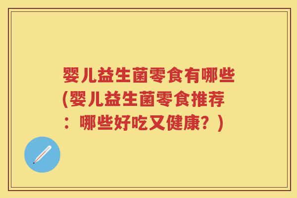 婴儿益生菌零食有哪些(婴儿益生菌零食推荐：哪些好吃又健康？)