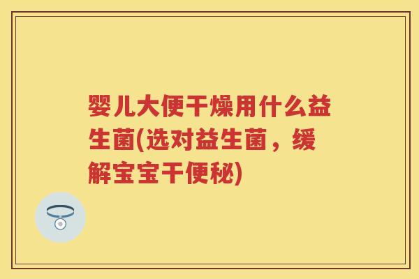 婴儿大便干燥用什么益生菌(选对益生菌，缓解宝宝干)