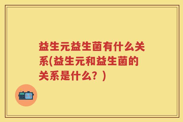 益生元益生菌有什么关系(益生元和益生菌的关系是什么?) 益生元益生菌有什么关系(益生元和益生菌的关系是什么?)