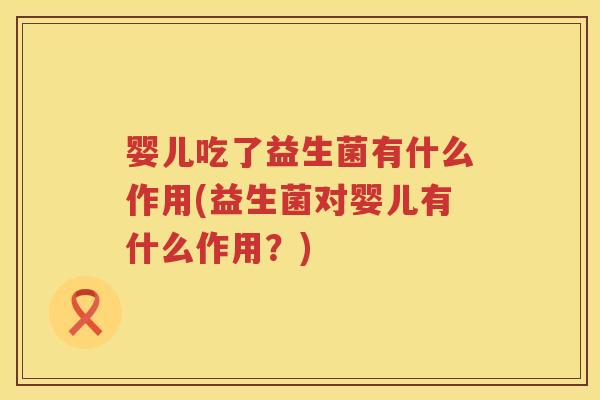 婴儿吃了益生菌有什么作用(益生菌对婴儿有什么作用?) 婴儿吃了益生菌有什么作用(益生菌对婴儿有什么作用?)