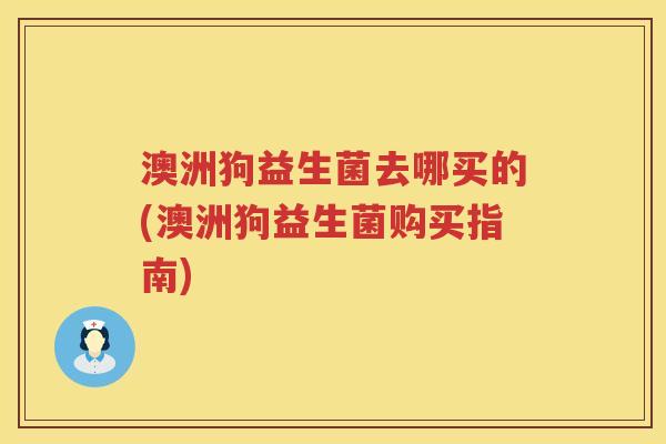 澳洲狗益生菌去哪买的(澳洲狗益生菌购买指南) 澳洲狗益生菌去哪买的(澳洲狗益生菌购买指南)