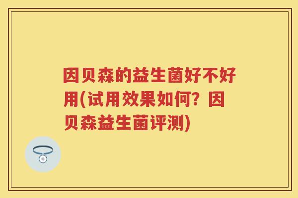 因贝森的益生菌好不好用(试用效果如何？因贝森益生菌评测)