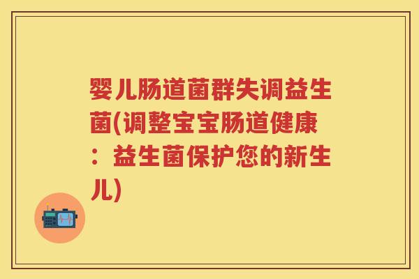 婴儿肠道菌群失调益生菌(调整宝宝肠道健康:益生菌保护您的新生儿) 婴儿肠道菌群失调益生菌(调整宝宝肠道健康:益生菌保护您的新生儿)
