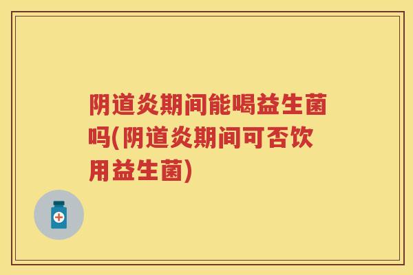 炎期间能喝益生菌吗(炎期间可否饮用益生菌) 炎期间能喝益生菌吗(炎期间可否饮用益生菌)