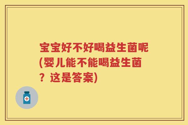 宝宝好不好喝益生菌呢(婴儿能不能喝益生菌?这是答案) 宝宝好不好喝益生菌呢(婴儿能不能喝益生菌?这是答案)
