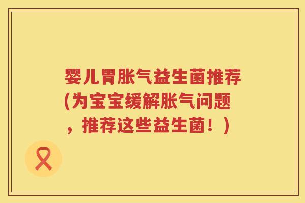 婴儿胃益生菌推荐(为宝宝缓解问题,推荐这些益生菌!) 婴儿胃益生菌推荐(为宝宝缓解问题,推荐这些益生菌!)