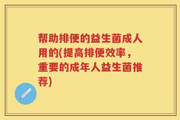 帮助排便的益生菌成人用的(提高排便效率，重要的成年人益生菌推荐)