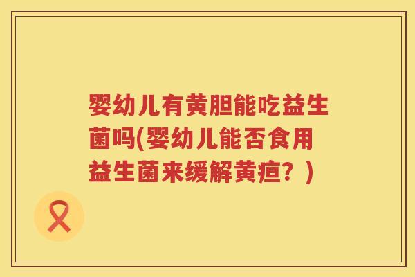 婴幼儿有黄胆能吃益生菌吗(婴幼儿能否食用益生菌来缓解黄疸?) 婴幼儿有黄胆能吃益生菌吗(婴幼儿能否食用益生菌来缓解黄疸?)