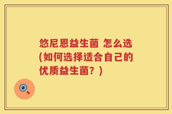 悠尼恩益生菌 怎么选(如何选择适合自己的优质益生菌?) 悠尼恩益生菌 怎么选(如何选择适合自己的优质益生菌?)