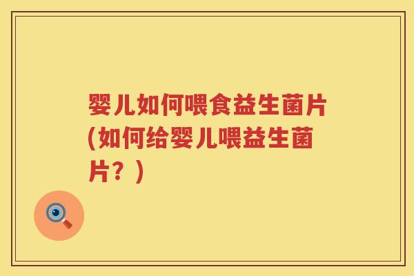 婴儿如何喂食益生菌片(如何给婴儿喂益生菌片?) 婴儿如何喂食益生菌片(如何给婴儿喂益生菌片?)