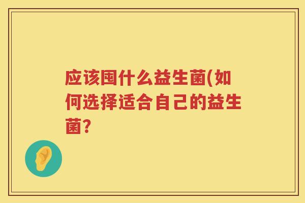 应该囤什么益生菌(如何选择适合自己的益生菌? 应该囤什么益生菌(如何选择适合自己的益生菌?