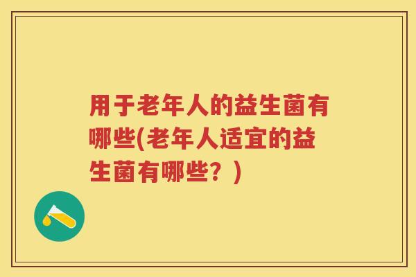 用于老年人的益生菌有哪些(老年人适宜的益生菌有哪些?) 用于老年人的益生菌有哪些(老年人适宜的益生菌有哪些?)