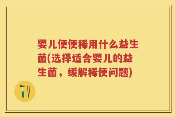 婴儿便便稀用什么益生菌(选择适合婴儿的益生菌,缓解稀便问题) 婴儿便便稀用什么益生菌(选择适合婴儿的益生菌,缓解稀便问题)