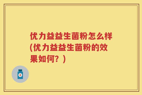 优力益益生菌粉怎么样(优力益益生菌粉的效果如何?) 优力益益生菌粉怎么样(优力益益生菌粉的效果如何?)
