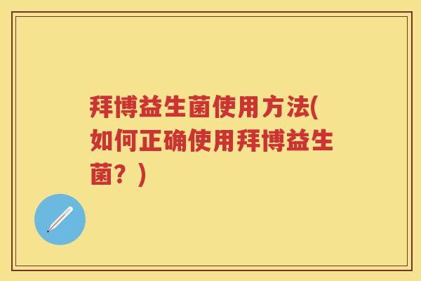 拜博益生菌使用方法(如何正确使用拜博益生菌?) 拜博益生菌使用方法(如何正确使用拜博益生菌?)