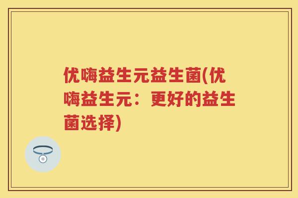 优嗨益生元益生菌(优嗨益生元:更好的益生菌选择) 优嗨益生元益生菌(优嗨益生元:更好的益生菌选择)